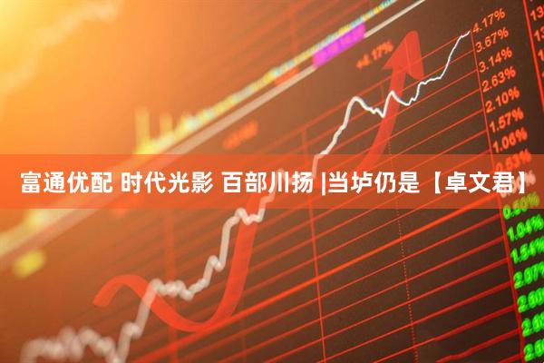 富通优配 时代光影 百部川扬 |当垆仍是【卓文君】