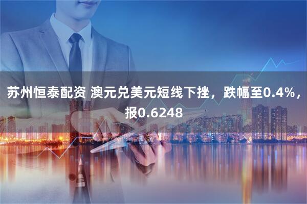 苏州恒泰配资 澳元兑美元短线下挫，跌幅至0.4%，报0.6248