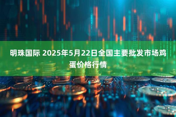 明珠国际 2025年5月22日全国主要批发市场鸡蛋价格行情