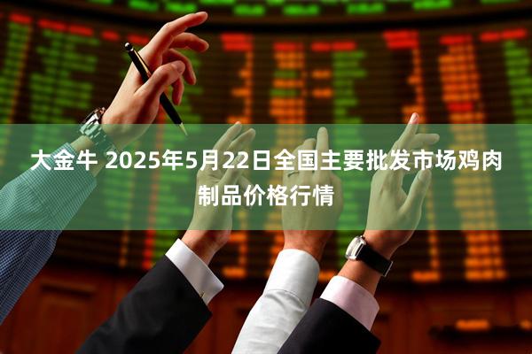 大金牛 2025年5月22日全国主要批发市场鸡肉制品价格行情
