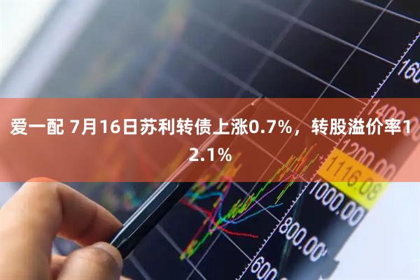 爱一配 7月16日苏利转债上涨0.7%,转股溢价率12.1%