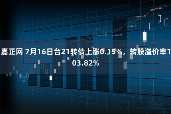 嘉正网 7月16日台21转债上涨0.15%,转股溢价率103.82%