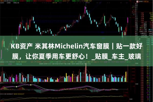 KB资产 米其林Michelin汽车窗膜|贴一款好膜,让你夏季用车更舒心!_贴膜_车主_玻璃