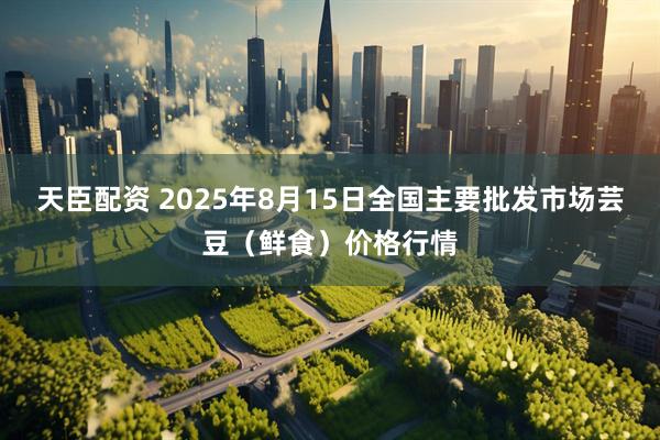 天臣配资 2025年8月15日全国主要批发市场芸豆(鲜食)价格行情