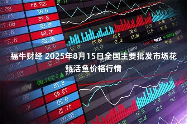 福牛财经 2025年8月15日全国主要批发市场花鲢活鱼价格行情