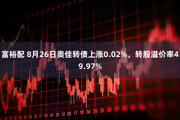 富裕配 8月26日奥佳转债上涨0.02%,转股溢价率49.97%