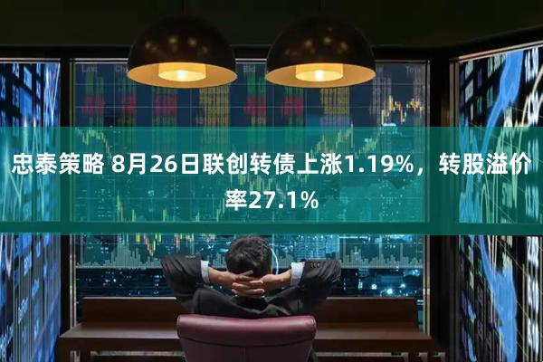 忠泰策略 8月26日联创转债上涨1.19%,转股溢价率27.1%