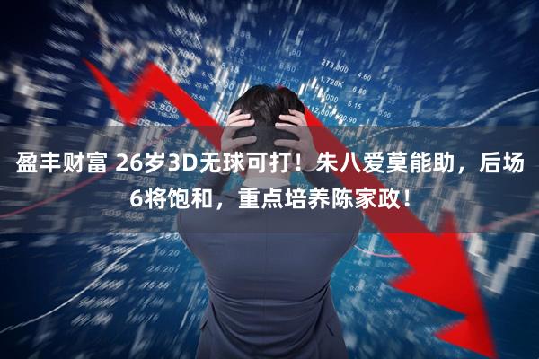 盈丰财富 26岁3D无球可打!朱八爱莫能助,后场6将饱和,重点培养陈家政!