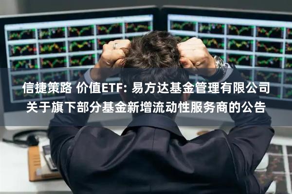 信捷策路 价值ETF: 易方达基金管理有限公司关于旗下部分基金新增流动性服务商的公告