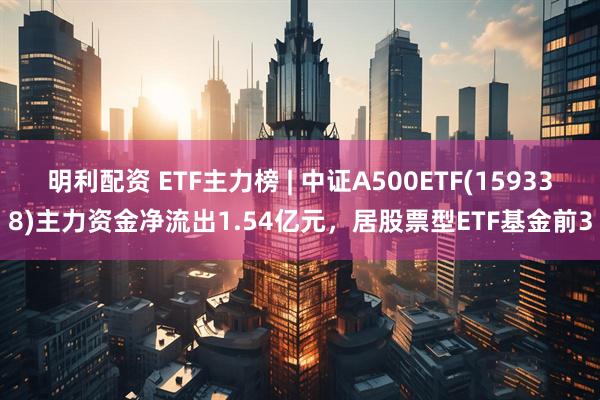 明利配资 ETF主力榜 | 中证A500ETF(159338)主力资金净流出1.54亿元，居股票型ETF基金前3