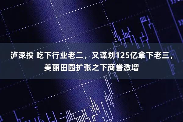泸深投 吃下行业老二，又谋划125亿拿下老三，美丽田园扩张之下商誉激增