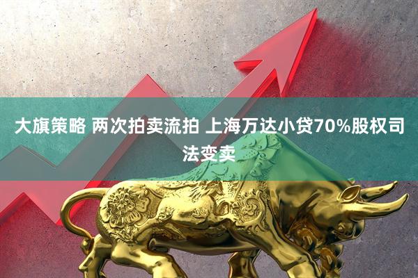 大旗策略 两次拍卖流拍 上海万达小贷70%股权司法变卖