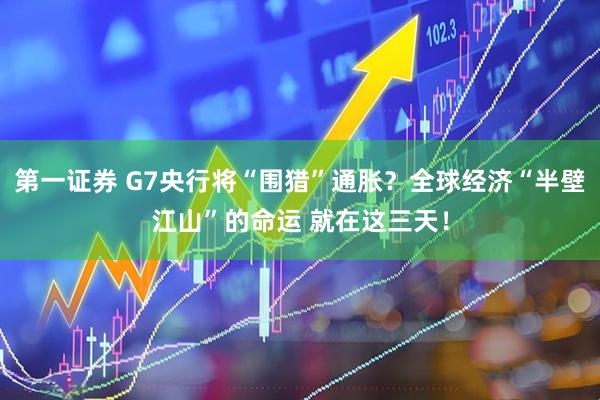 第一证券 G7央行将“围猎”通胀？全球经济“半壁江山”的命运 就在这三天！